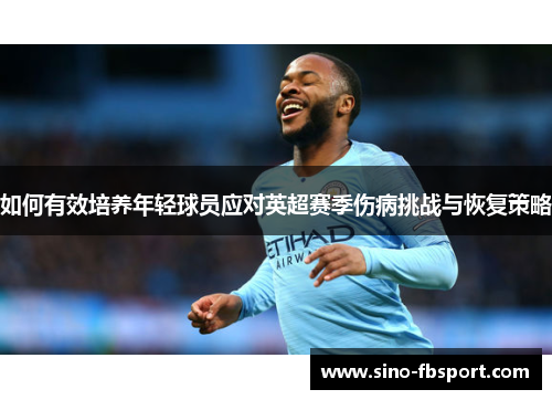 如何有效培养年轻球员应对英超赛季伤病挑战与恢复策略 如何有效培养年轻球员应对英超赛季伤病挑战与恢复策略