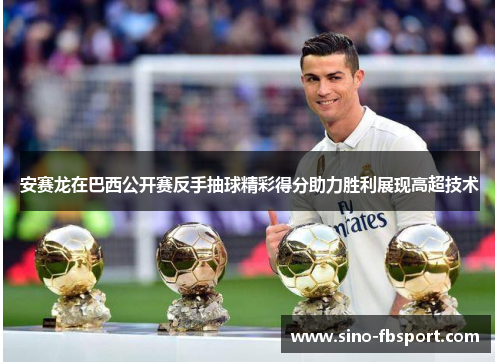 安赛龙在巴西公开赛反手抽球精彩得分助力胜利展现高超技术 安赛龙在巴西公开赛反手抽球精彩得分助力胜利展现高超技术