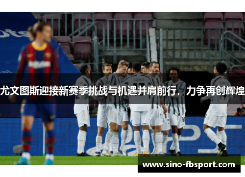 尤文图斯迎接新赛季挑战与机遇并肩前行,力争再创辉煌 尤文图斯迎接新赛季挑战与机遇并肩前行,力争再创辉煌