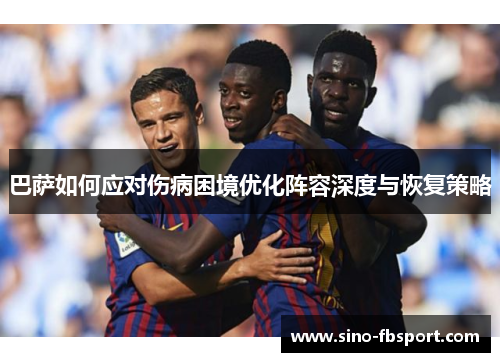 巴萨如何应对伤病困境优化阵容深度与恢复策略 巴萨如何应对伤病困境优化阵容深度与恢复策略