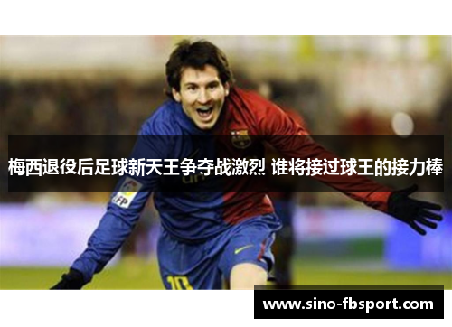 梅西退役后足球新天王争夺战激烈 谁将接过球王的接力棒 梅西退役后足球新天王争夺战激烈 谁将接过球王的接力棒