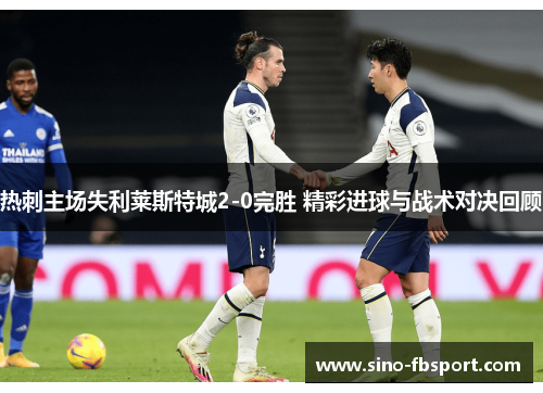 热刺主场失利莱斯特城2-0完胜 精彩进球与战术对决回顾 热刺主场失利莱斯特城2-0完胜 精彩进球与战术对决回顾