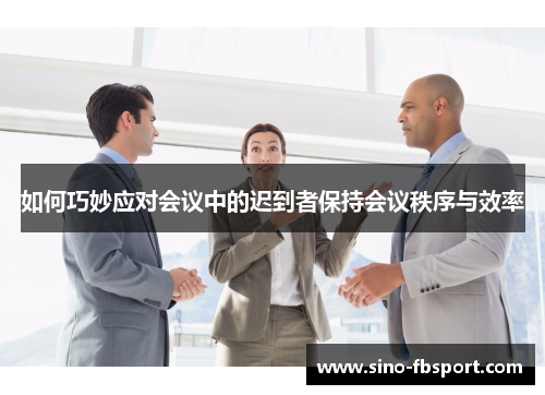 如何巧妙应对会议中的迟到者保持会议秩序与效率 如何巧妙应对会议中的迟到者保持会议秩序与效率