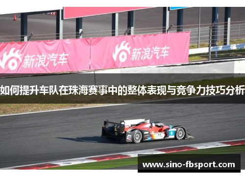如何提升车队在珠海赛事中的整体表现与竞争力技巧分析 如何提升车队在珠海赛事中的整体表现与竞争力技巧分析