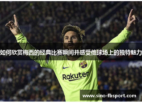 如何欣赏梅西的经典比赛瞬间并感受他球场上的独特魅力 如何欣赏梅西的经典比赛瞬间并感受他球场上的独特魅力
