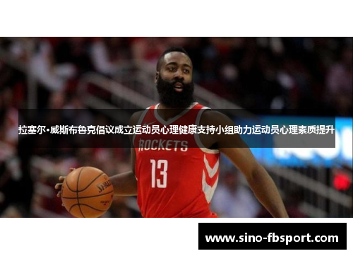 拉塞尔·威斯布鲁克倡议成立运动员心理健康支持小组助力运动员心理素质提升 拉塞尔·威斯布鲁克倡议成立运动员心理健康支持小组助力运动员心理素质提升
