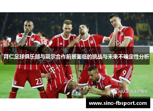 拜仁足球俱乐部与戴尔合作前景面临的挑战与未来不确定性分析 拜仁足球俱乐部与戴尔合作前景面临的挑战与未来不确定性分析