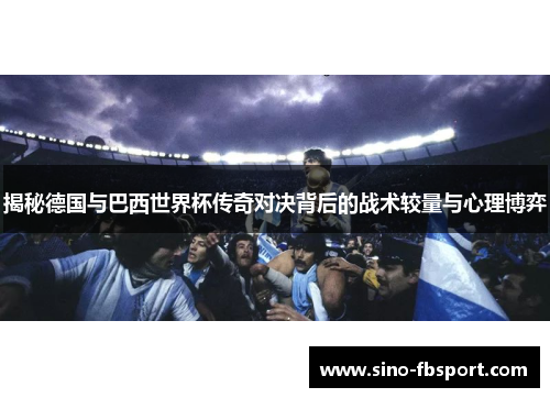 揭秘德国与巴西世界杯传奇对决背后的战术较量与心理博弈 揭秘德国与巴西世界杯传奇对决背后的战术较量与心理博弈