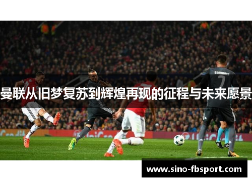 曼联从旧梦复苏到辉煌再现的征程与未来愿景 曼联从旧梦复苏到辉煌再现的征程与未来愿景
