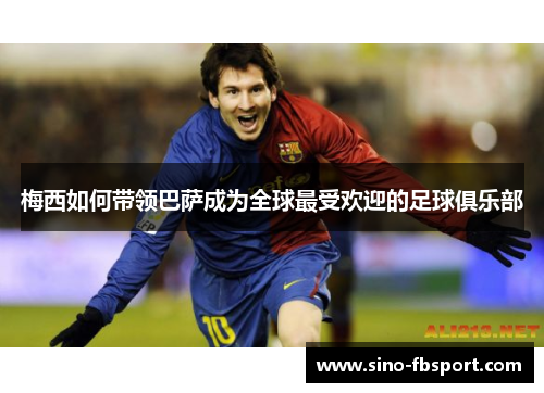 梅西如何带领巴萨成为全球最受欢迎的足球俱乐部