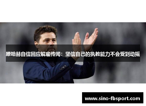 滕哈赫自信回应解雇传闻:坚信自己的执教能力不会受到动摇 滕哈赫自信回应解雇传闻:坚信自己的执教能力不会受到动摇