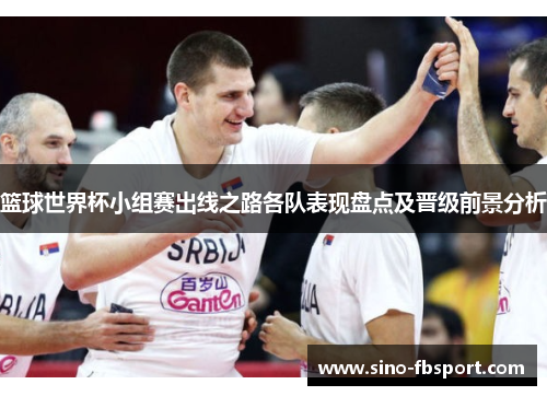 篮球世界杯小组赛出线之路各队表现盘点及晋级前景分析 篮球世界杯小组赛出线之路各队表现盘点及晋级前景分析