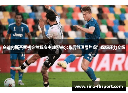 乌迪内斯赛季初突然解雇主帅索蒂尔背后管理层焦虑与保级压力交织 乌迪内斯赛季初突然解雇主帅索蒂尔背后管理层焦虑与保级压力交织