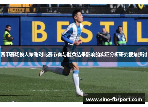 西甲赛场换人策略对比赛节奏与胜负结果影响的实证分析研究视角探讨 西甲赛场换人策略对比赛节奏与胜负结果影响的实证分析研究视角探讨