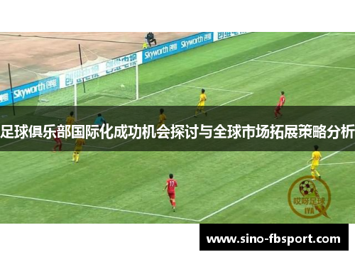 足球俱乐部国际化成功机会探讨与全球市场拓展策略分析 足球俱乐部国际化成功机会探讨与全球市场拓展策略分析