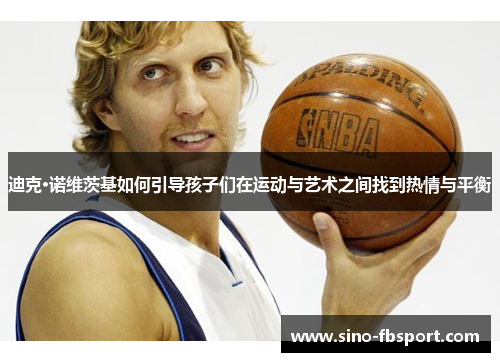 迪克·诺维茨基如何引导孩子们在运动与艺术之间找到热情与平衡 迪克·诺维茨基如何引导孩子们在运动与艺术之间找到热情与平衡