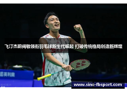 飞汀杰蔚阀敏领衔羽毛球新生代崛起 打破传统格局创造新辉煌 飞汀杰蔚阀敏领衔羽毛球新生代崛起 打破传统格局创造新辉煌
