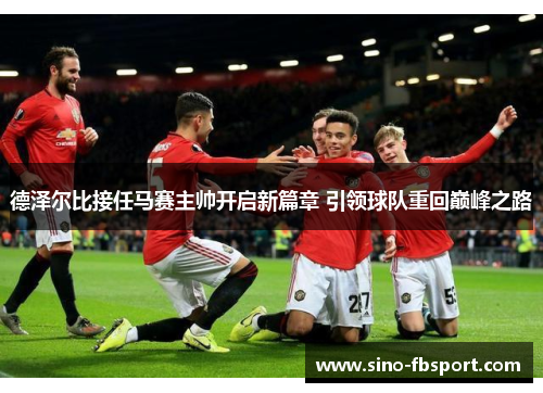 德泽尔比接任马赛主帅开启新篇章 引领球队重回巅峰之路 德泽尔比接任马赛主帅开启新篇章 引领球队重回巅峰之路