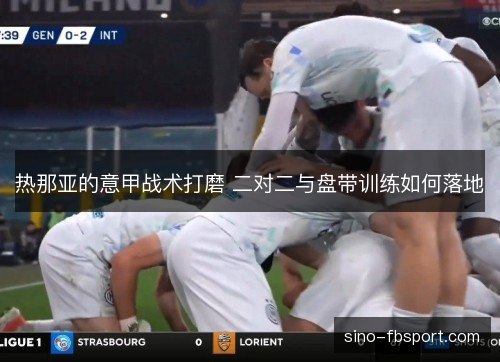 热那亚的意甲战术打磨 二对二与盘带训练如何落地